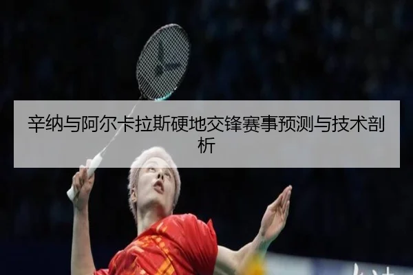 辛纳与阿尔卡拉斯硬地交锋赛事预测与技术剖析
